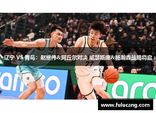 辽宁 VS 青岛：赵继伟&阿丘尔对决 威瑟斯庞&杨瀚森战局将启